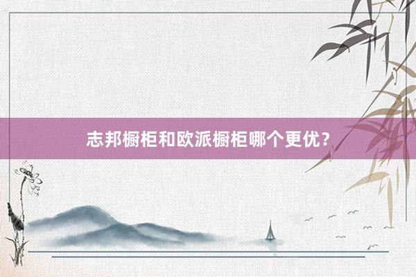 志邦橱柜和欧派橱柜哪个更优？