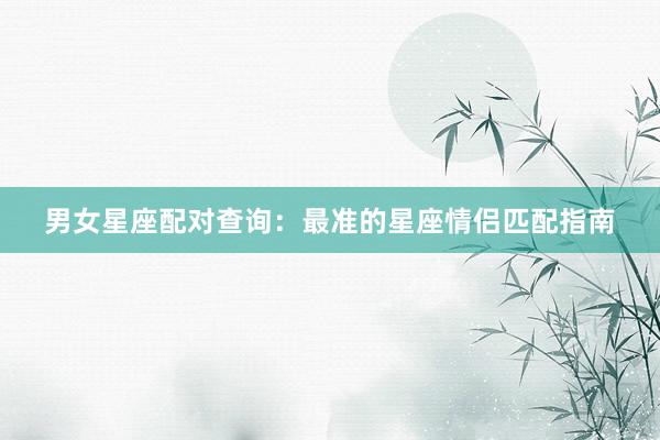 男女星座配对查询：最准的星座情侣匹配指南