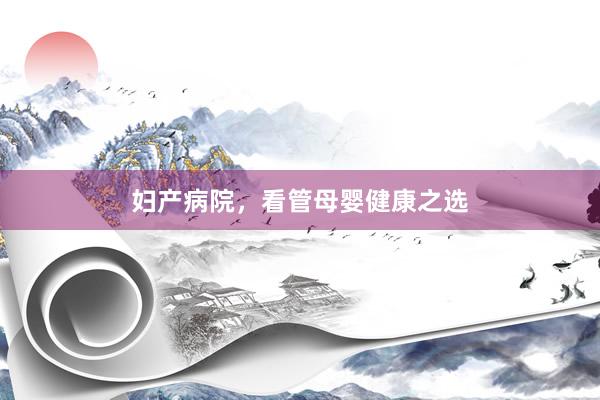妇产病院，看管母婴健康之选