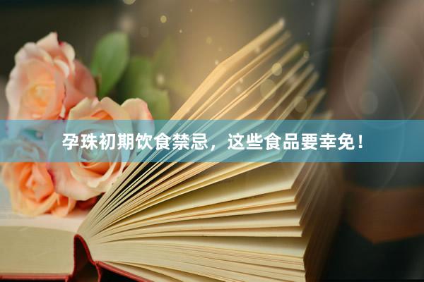 孕珠初期饮食禁忌，这些食品要幸免！