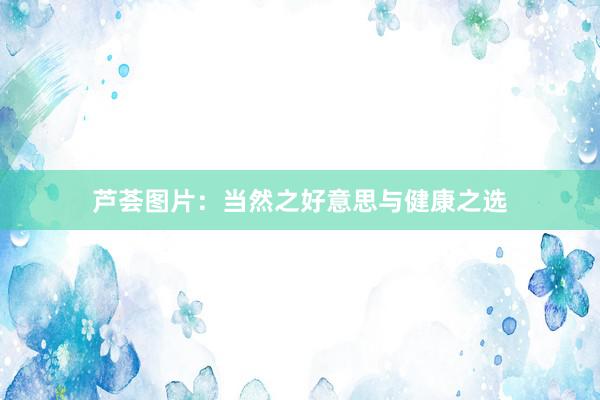 芦荟图片：当然之好意思与健康之选