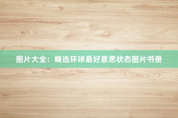 图片大全：精选环球最好意思状态图片书册