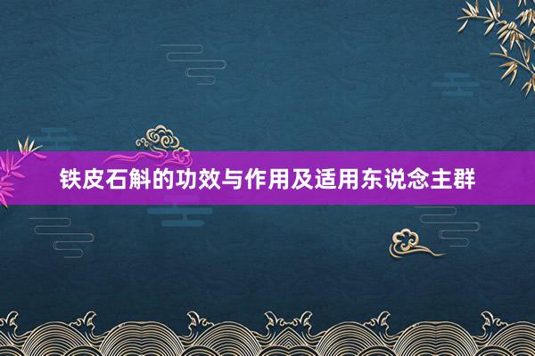 铁皮石斛的功效与作用及适用东说念主群