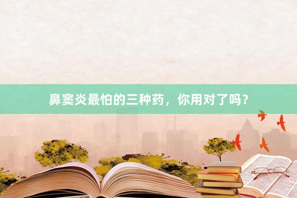 鼻窦炎最怕的三种药，你用对了吗？