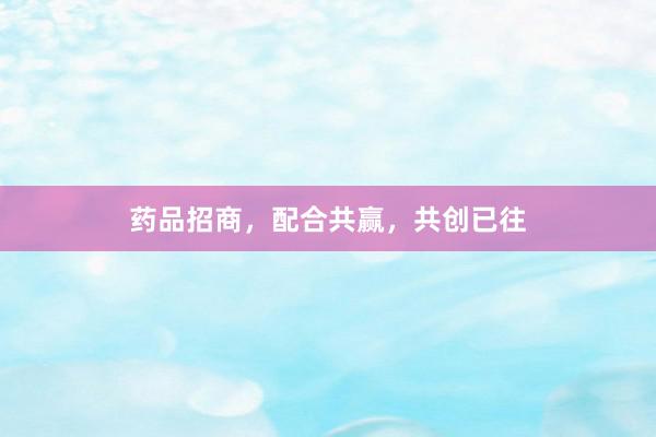 药品招商，配合共赢，共创已往