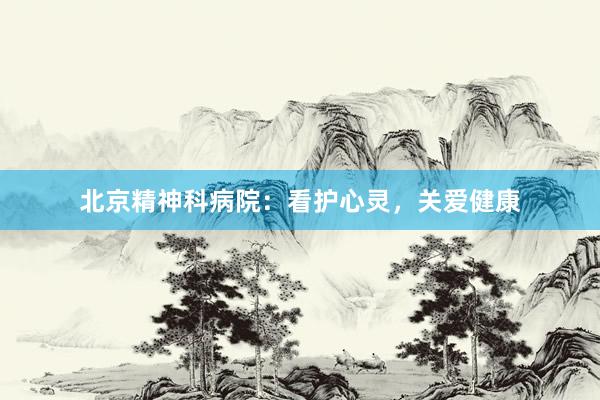 北京精神科病院：看护心灵，关爱健康