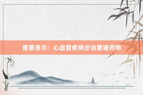 普萘洛尔：心血管疾病诊治要道药物
