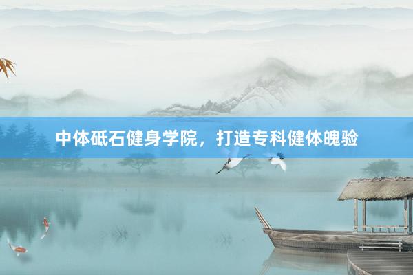 中体砥石健身学院，打造专科健体魄验