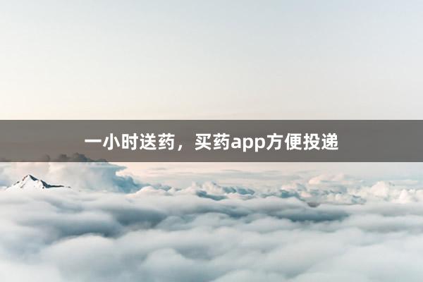 一小时送药，买药app方便投递