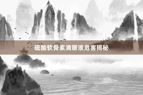 硫酸软骨素滴眼液危害揭秘