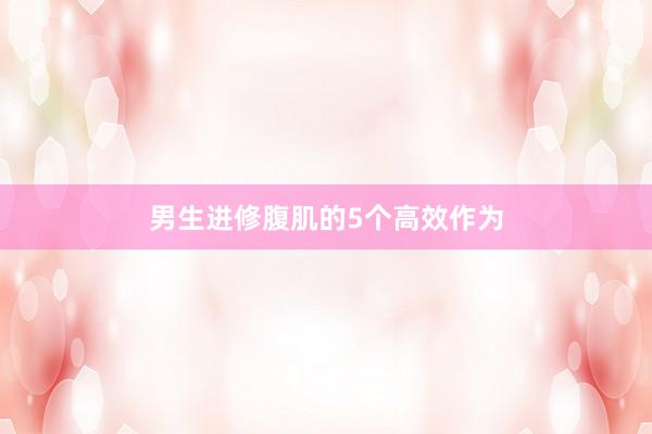 男生进修腹肌的5个高效作为