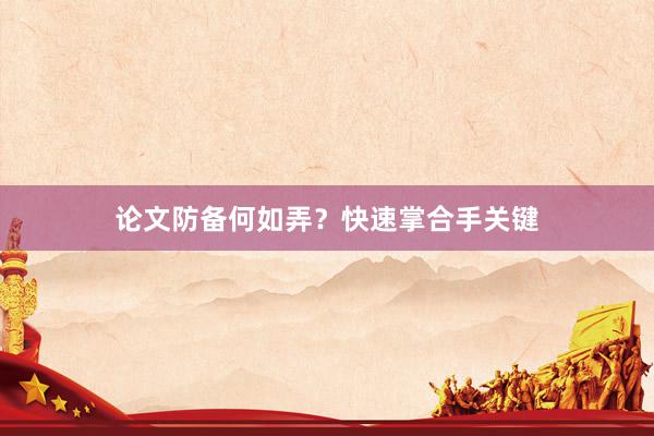 论文防备何如弄?快速掌合手关键