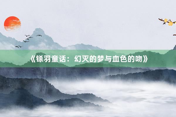《铩羽童话：幻灭的梦与血色的吻》